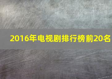 2016年电视剧排行榜前20名