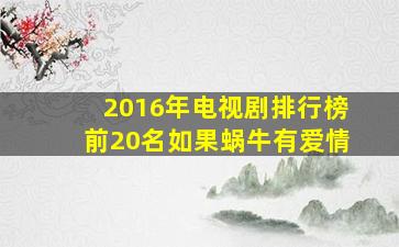 2016年电视剧排行榜前20名如果蜗牛有爱情