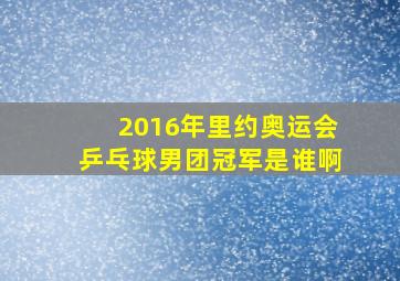 2016年里约奥运会乒乓球男团冠军是谁啊