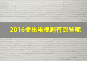 2016播出电视剧有哪些呢