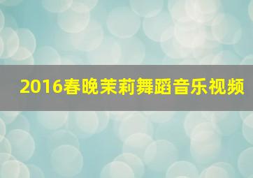 2016春晚茉莉舞蹈音乐视频