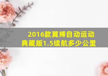 2016款翼搏自动运动典藏版1.5续航多少公里