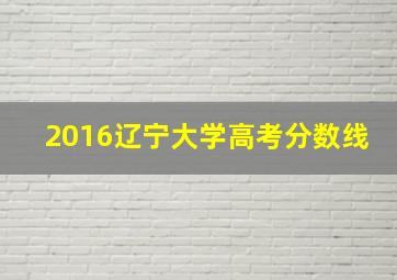 2016辽宁大学高考分数线