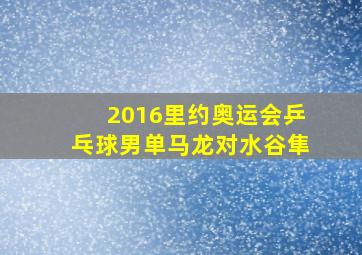 2016里约奥运会乒乓球男单马龙对水谷隼