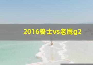 2016骑士vs老鹰g2