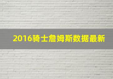 2016骑士詹姆斯数据最新