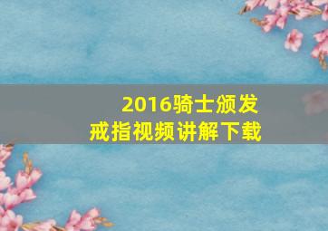 2016骑士颁发戒指视频讲解下载