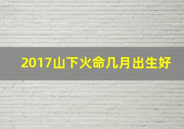 2017山下火命几月出生好