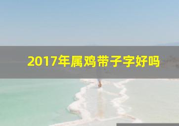 2017年属鸡带子字好吗