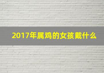 2017年属鸡的女孩戴什么