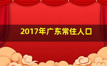 2017年广东常住人口