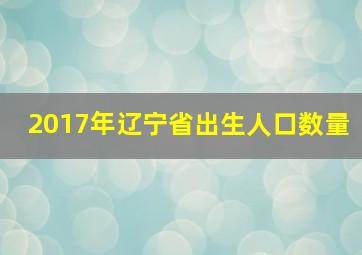 2017年辽宁省出生人口数量