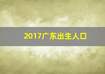 2017广东出生人口