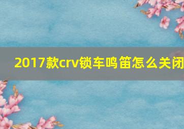 2017款crv锁车鸣笛怎么关闭