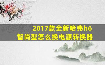 2017款全新哈弗h6智尚型怎么换电源转换器