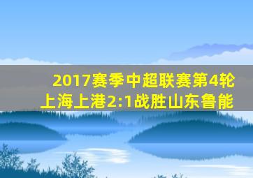 2017赛季中超联赛第4轮上海上港2:1战胜山东鲁能