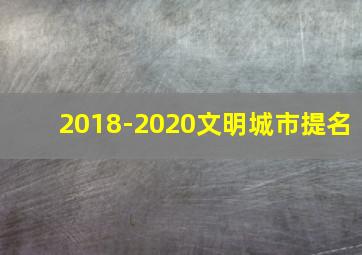 2018-2020文明城市提名