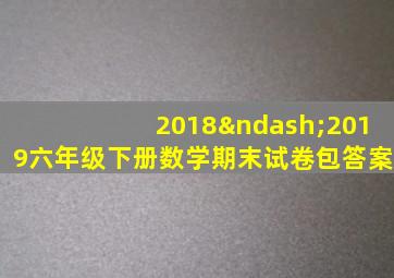 2018–2019六年级下册数学期末试卷包答案