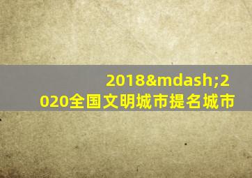 2018—2020全国文明城市提名城市