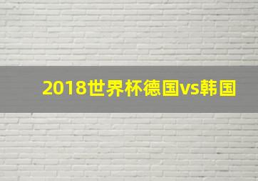 2018世界杯德国vs韩国