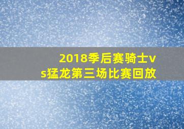 2018季后赛骑士vs猛龙第三场比赛回放