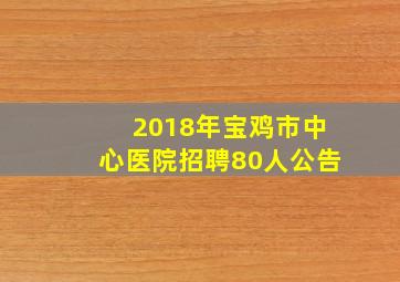 2018年宝鸡市中心医院招聘80人公告