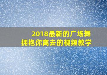 2018最新的广场舞拥抱你离去的视频教学