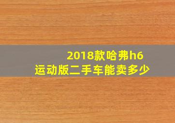 2018款哈弗h6运动版二手车能卖多少