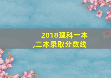 2018理科一本,二本录取分数线