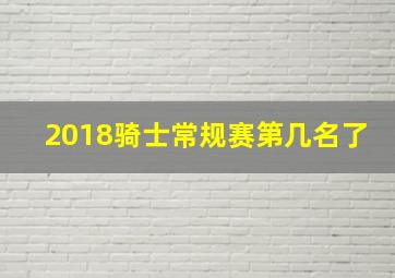 2018骑士常规赛第几名了