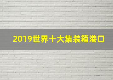 2019世界十大集装箱港口