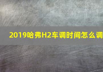 2019哈弗H2车调时间怎么调