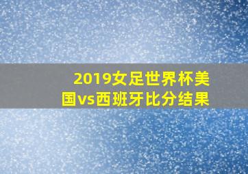 2019女足世界杯美国vs西班牙比分结果