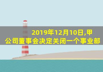 2019年12月10日,甲公司董事会决定关闭一个事业部