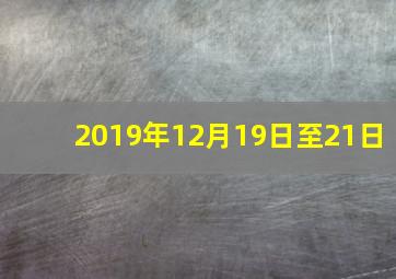 2019年12月19日至21日