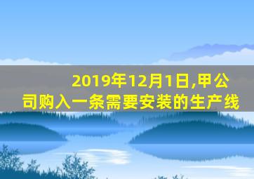 2019年12月1日,甲公司购入一条需要安装的生产线