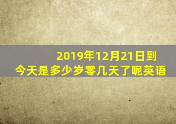 2019年12月21日到今天是多少岁零几天了呢英语