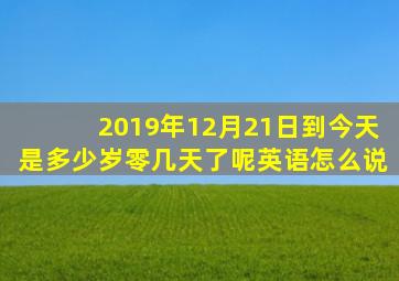 2019年12月21日到今天是多少岁零几天了呢英语怎么说