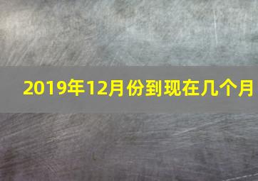 2019年12月份到现在几个月