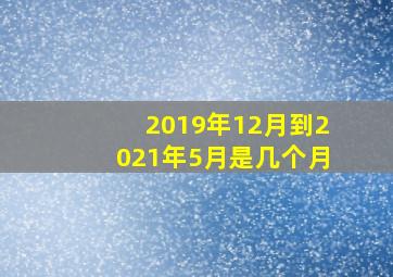 2019年12月到2021年5月是几个月