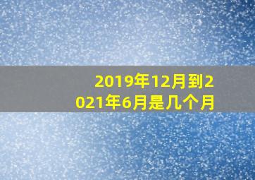 2019年12月到2021年6月是几个月