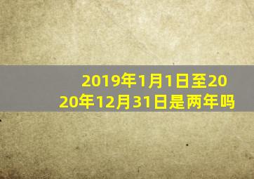 2019年1月1日至2020年12月31日是两年吗