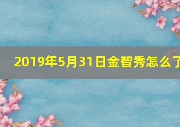 2019年5月31日金智秀怎么了