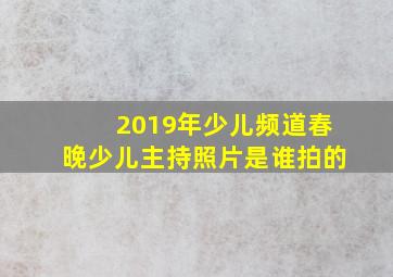 2019年少儿频道春晚少儿主持照片是谁拍的