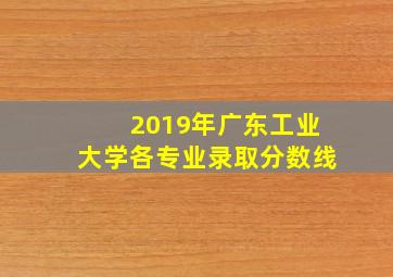 2019年广东工业大学各专业录取分数线