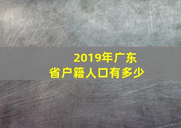 2019年广东省户籍人口有多少