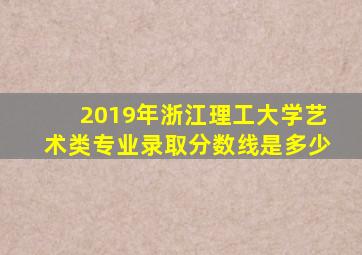 2019年浙江理工大学艺术类专业录取分数线是多少