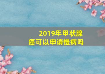 2019年甲状腺癌可以申请慢病吗