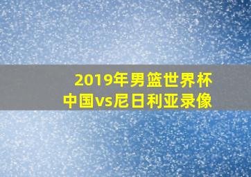 2019年男篮世界杯中国vs尼日利亚录像