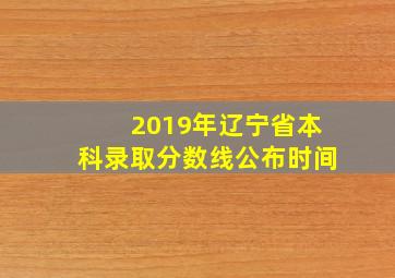 2019年辽宁省本科录取分数线公布时间